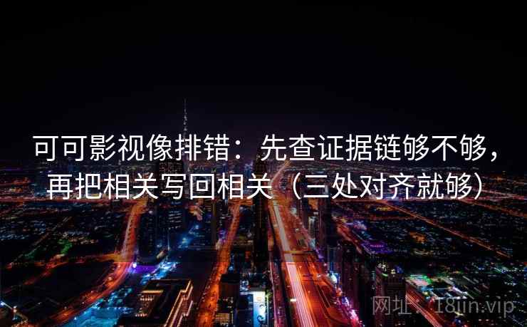 可可影视像排错：先查证据链够不够，再把相关写回相关（三处对齐就够）