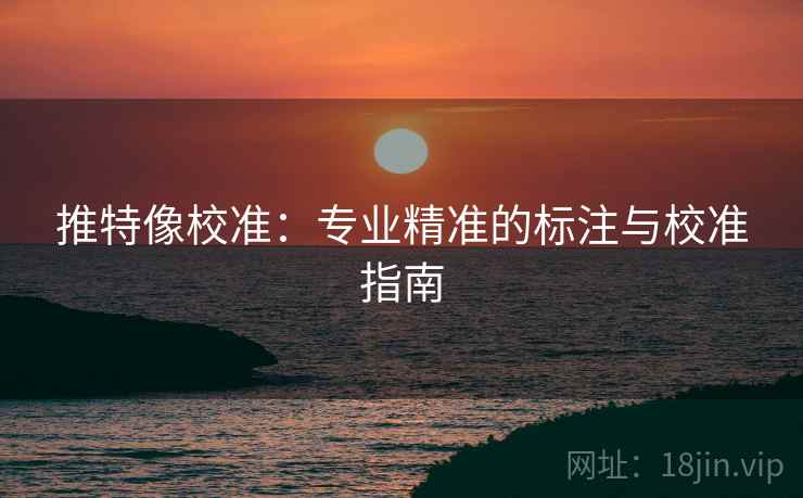 推特像校准：专业精准的标注与校准指南
