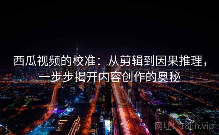 西瓜视频的校准：从剪辑到因果推理，一步步揭开内容创作的奥秘