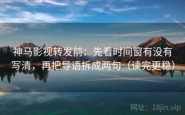 神马影视转发前：先看时间窗有没有写清，再把导语拆成两句（读完更稳）