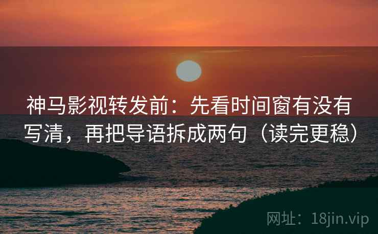 神马影视转发前：先看时间窗有没有写清，再把导语拆成两句（读完更稳）