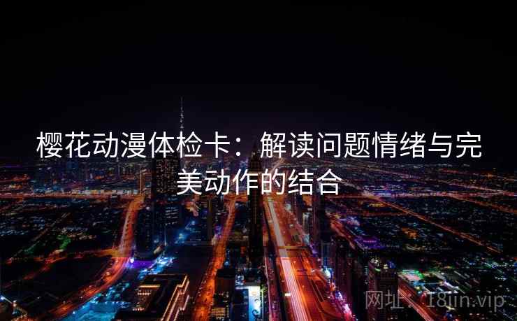 樱花动漫体检卡:解读问题情绪与完美动作的结合 樱花动漫体检卡:解读问题情绪与完美动作的结合