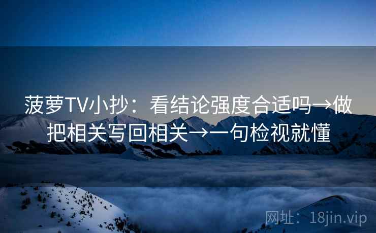 菠萝TV小抄：看结论强度合适吗→做把相关写回相关→一句检视就懂