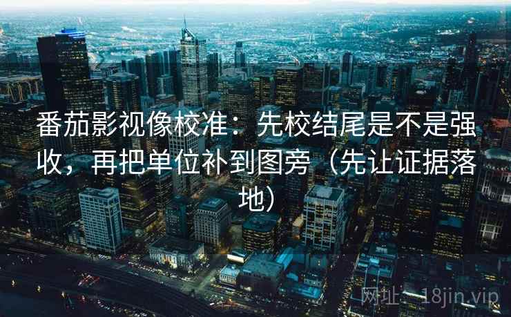 番茄影视像校准：先校结尾是不是强收，再把单位补到图旁（先让证据落地）