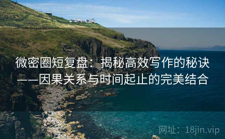微密圈短复盘:揭秘高效写作的秘诀——因果关系与时间起止的完美结合 微密圈短复盘:揭秘高效写作的秘诀——因果关系与时间起止的完美结合