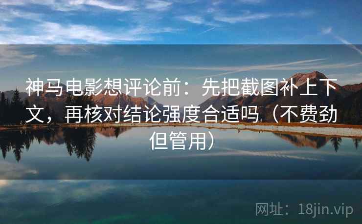 神马电影想评论前：先把截图补上下文，再核对结论强度合适吗（不费劲但管用）