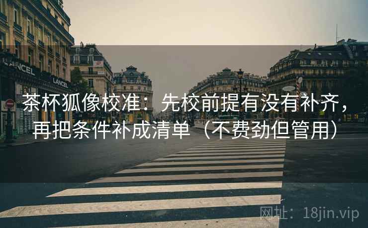 茶杯狐像校准：先校前提有没有补齐，再把条件补成清单（不费劲但管用）