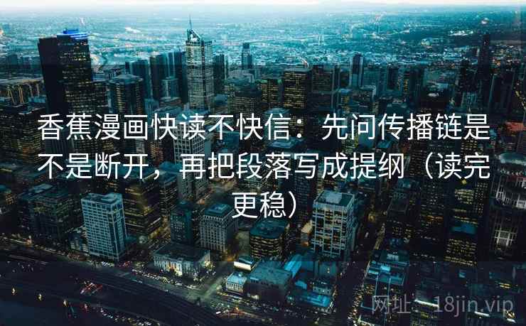 香蕉漫画快读不快信：先问传播链是不是断开，再把段落写成提纲（读完更稳）