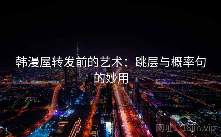 韩漫屋转发前的艺术：跳层与概率句的妙用