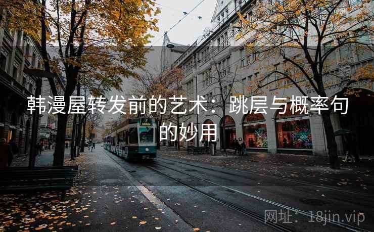 韩漫屋转发前的艺术：跳层与概率句的妙用