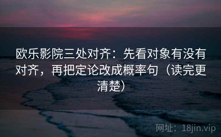 欧乐影院三处对齐：先看对象有没有对齐，再把定论改成概率句（读完更清楚）