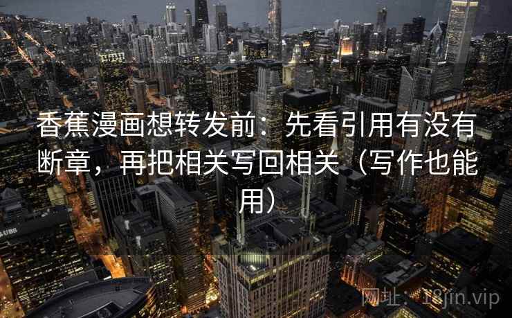 香蕉漫画想转发前：先看引用有没有断章，再把相关写回相关（写作也能用）