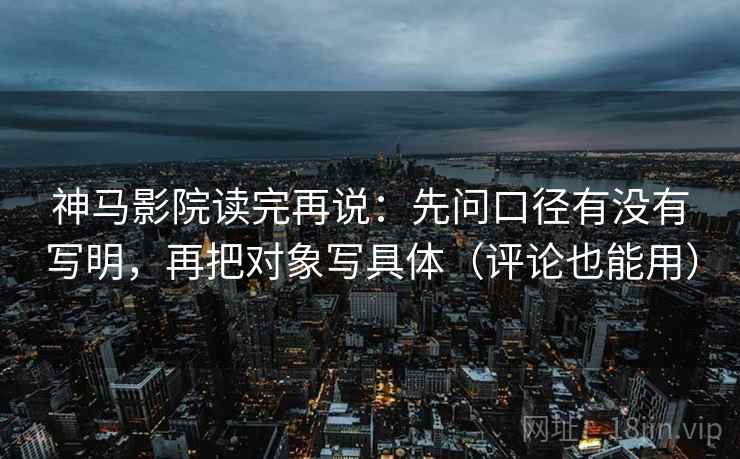 神马影院读完再说：先问口径有没有写明，再把对象写具体（评论也能用）