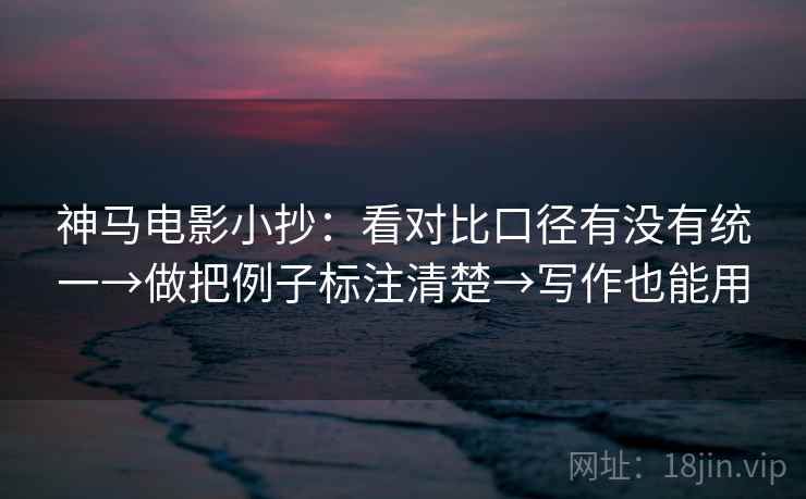 神马电影小抄：看对比口径有没有统一→做把例子标注清楚→写作也能用