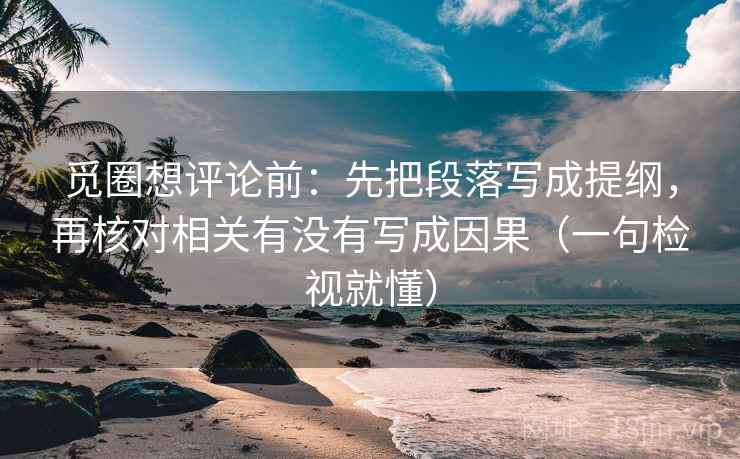 觅圈想评论前：先把段落写成提纲，再核对相关有没有写成因果（一句检视就懂）