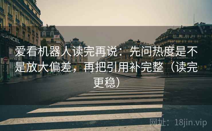 爱看机器人读完再说：先问热度是不是放大偏差，再把引用补完整（读完更稳）