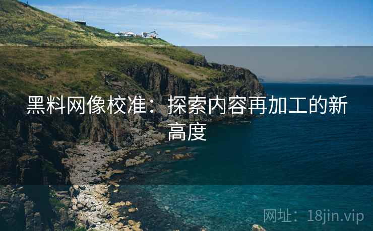 黑料网像校准：探索内容再加工的新高度