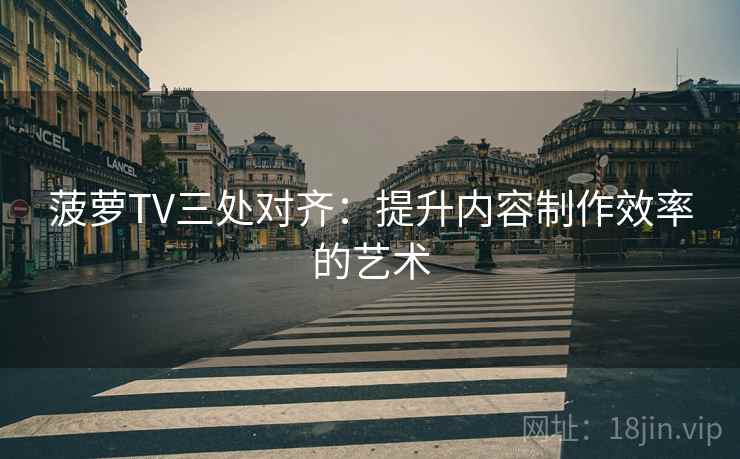 菠萝TV三处对齐：提升内容制作效率的艺术