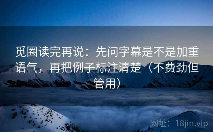 觅圈读完再说：先问字幕是不是加重语气，再把例子标注清楚（不费劲但管用）