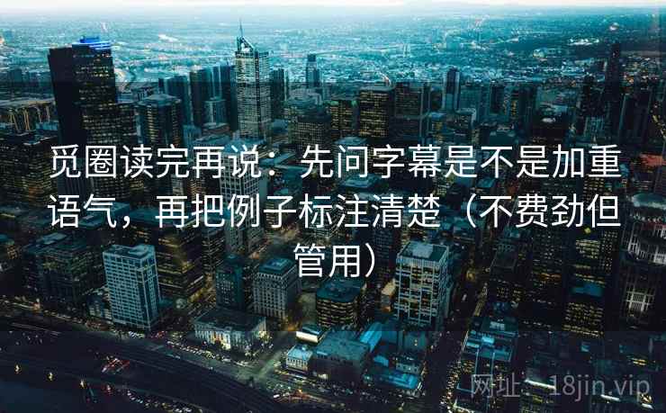 觅圈读完再说：先问字幕是不是加重语气，再把例子标注清楚（不费劲但管用）