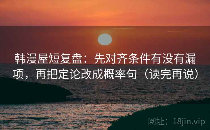 韩漫屋短复盘：先对齐条件有没有漏项，再把定论改成概率句（读完再说）