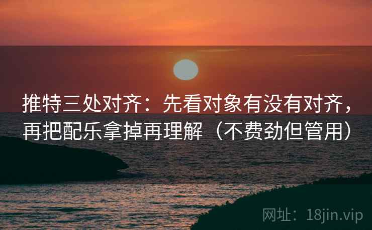 推特三处对齐：先看对象有没有对齐，再把配乐拿掉再理解（不费劲但管用）