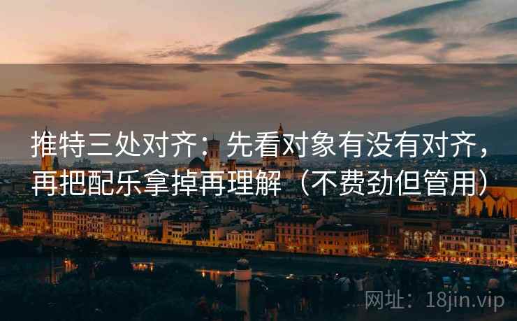 推特三处对齐：先看对象有没有对齐，再把配乐拿掉再理解（不费劲但管用）