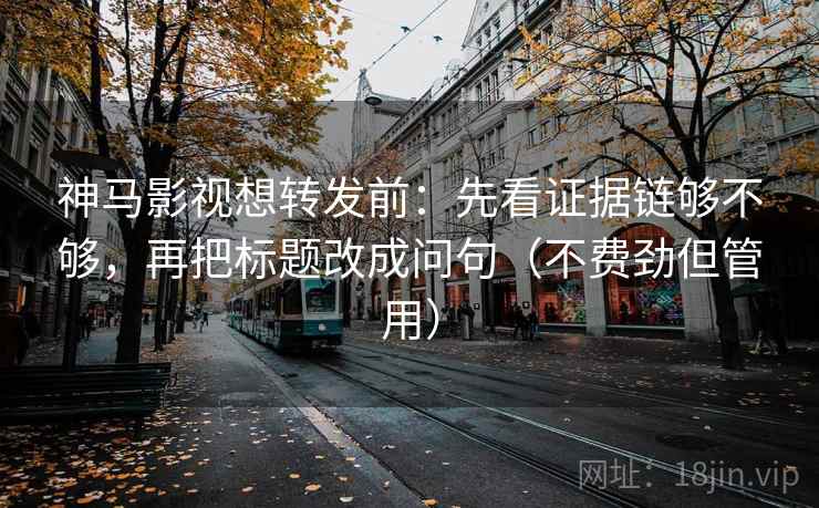 神马影视想转发前：先看证据链够不够，再把标题改成问句（不费劲但管用）