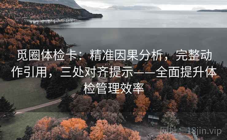觅圈体检卡：精准因果分析，完整动作引用，三处对齐提示——全面提升体检管理效率