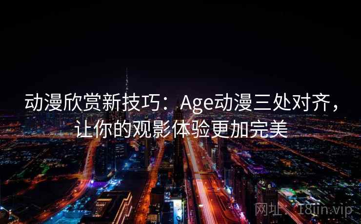 动漫欣赏新技巧：Age动漫三处对齐，让你的观影体验更加完美