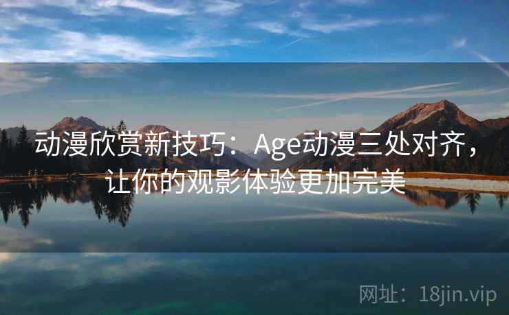 动漫欣赏新技巧：Age动漫三处对齐，让你的观影体验更加完美