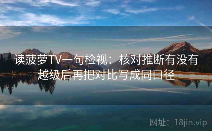 读菠萝TV一句检视：核对推断有没有越级后再把对比写成同口径