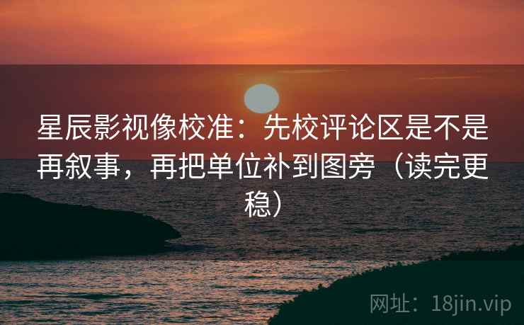 星辰影视像校准：先校评论区是不是再叙事，再把单位补到图旁（读完更稳）