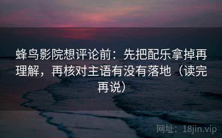 蜂鸟影院想评论前：先把配乐拿掉再理解，再核对主语有没有落地（读完再说）