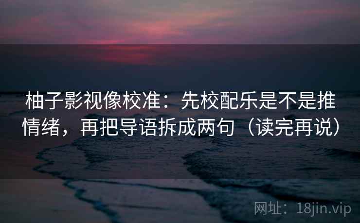 柚子影视像校准：先校配乐是不是推情绪，再把导语拆成两句（读完再说）