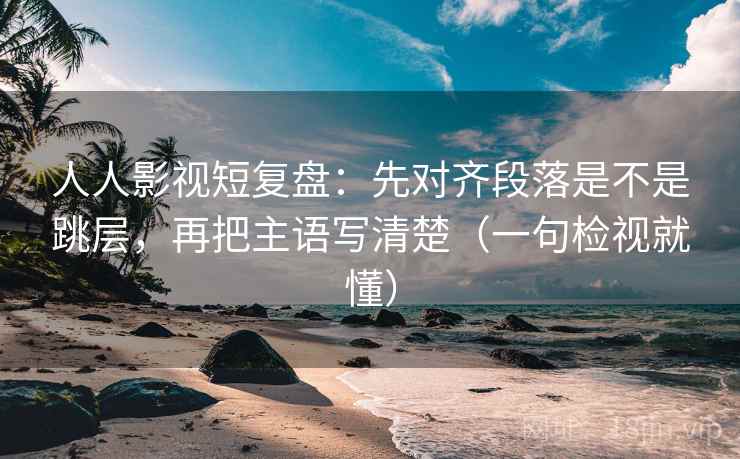 人人影视短复盘：先对齐段落是不是跳层，再把主语写清楚（一句检视就懂）