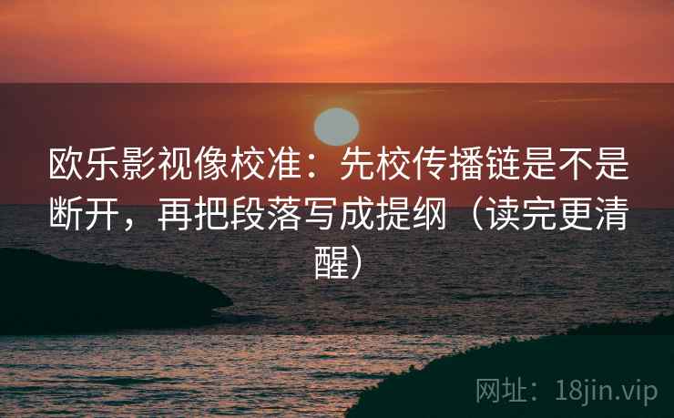 欧乐影视像校准：先校传播链是不是断开，再把段落写成提纲（读完更清醒）
