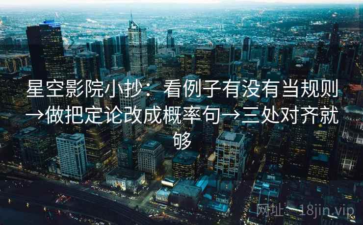 星空影院小抄：看例子有没有当规则→做把定论改成概率句→三处对齐就够