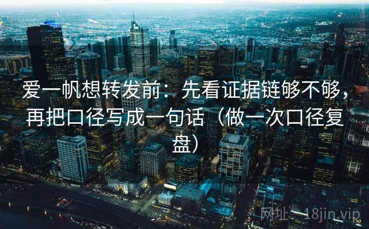 爱一帆想转发前：先看证据链够不够，再把口径写成一句话（做一次口径复盘）