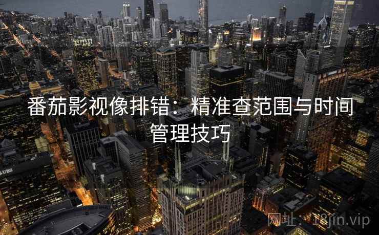 番茄影视像排错：精准查范围与时间管理技巧
