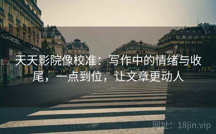 天天影院像校准：写作中的情绪与收尾，一点到位，让文章更动人