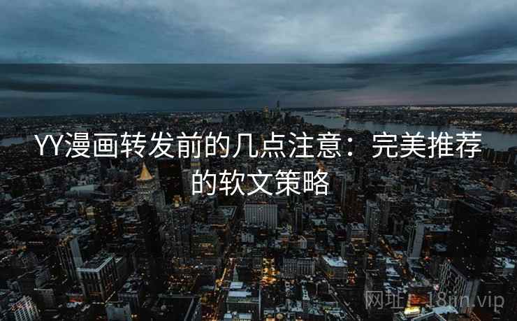 YY漫画转发前的几点注意：完美推荐的软文策略