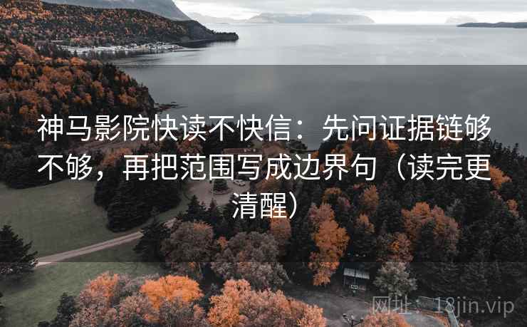 神马影院快读不快信：先问证据链够不够，再把范围写成边界句（读完更清醒）