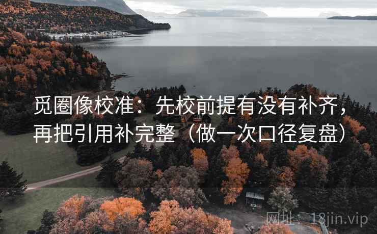 觅圈像校准：先校前提有没有补齐，再把引用补完整（做一次口径复盘）