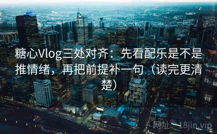 糖心Vlog三处对齐：先看配乐是不是推情绪，再把前提补一句（读完更清楚）