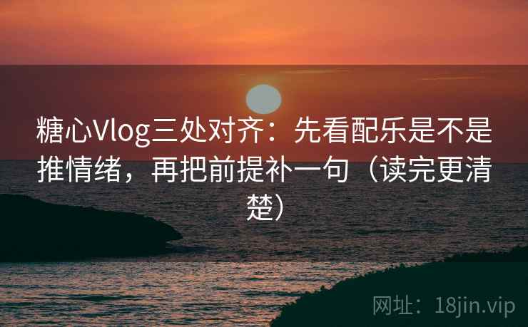 糖心Vlog三处对齐：先看配乐是不是推情绪，再把前提补一句（读完更清楚）