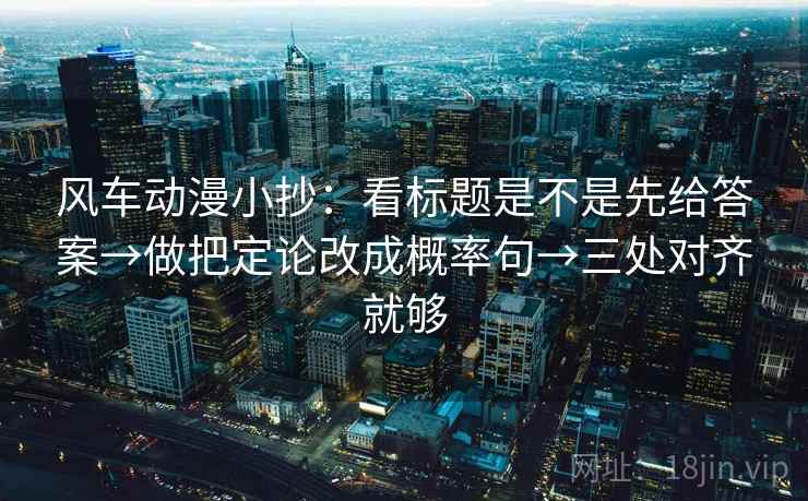 风车动漫小抄:看标题是不是先给答案→做把定论改成概率句→三处对齐就够 风车动漫小抄:看标题是不是先给答案→做把定论改成概率句→三处对齐就够