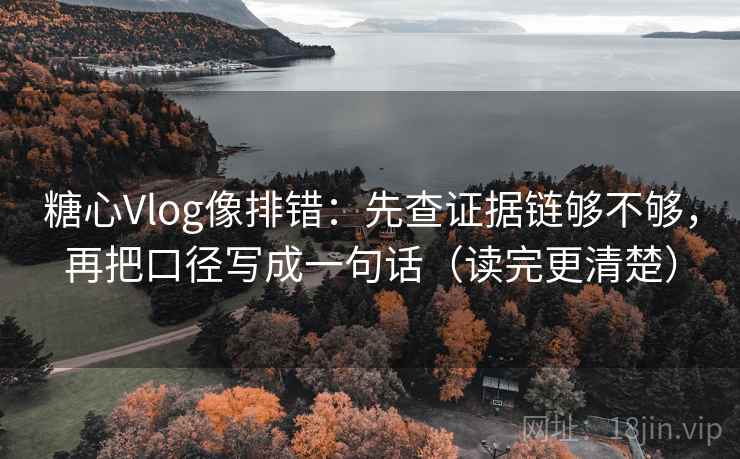 糖心Vlog像排错:先查证据链够不够,再把口径写成一句话(读完更清楚) 糖心Vlog像排错:先查证据链够不够,再把口径写成一句话(读完更清楚)