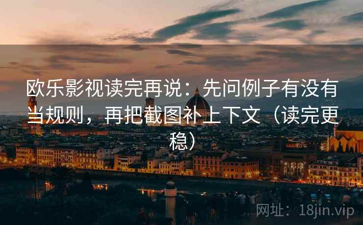 欧乐影视读完再说:先问例子有没有当规则,再把截图补上下文(读完更稳) 欧乐影视读完再说:先问例子有没有当规则,再把截图补上下文(读完更稳)