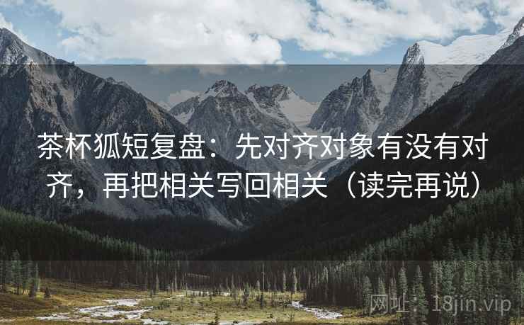 茶杯狐短复盘：先对齐对象有没有对齐，再把相关写回相关（读完再说）